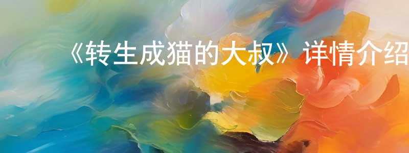曹贵英发布《转生成猫的大叔》详情介绍_转生成猫的大叔更新至第48集在线观看_转生成猫的大叔迅雷下载_日漫